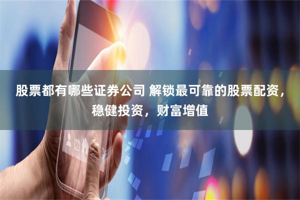 股票都有哪些证券公司 解锁最可靠的股票配资，稳健投资，财富增值