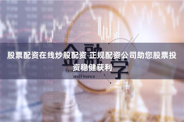 股票配资在线炒股配资 正规配资公司助您股票投资稳健获利
