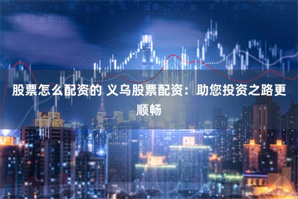 股票怎么配资的 义乌股票配资：助您投资之路更顺畅