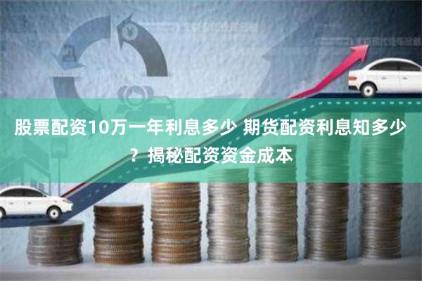 股票配资10万一年利息多少 期货配资利息知多少？揭秘配资资金成本