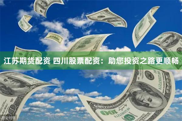 江苏期货配资 四川股票配资：助您投资之路更顺畅