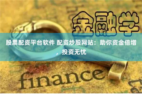 股票配资平台软件 配资炒股网站：助你资金倍增，投资无忧