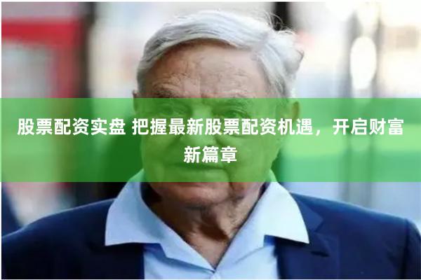 股票配资实盘 把握最新股票配资机遇，开启财富新篇章