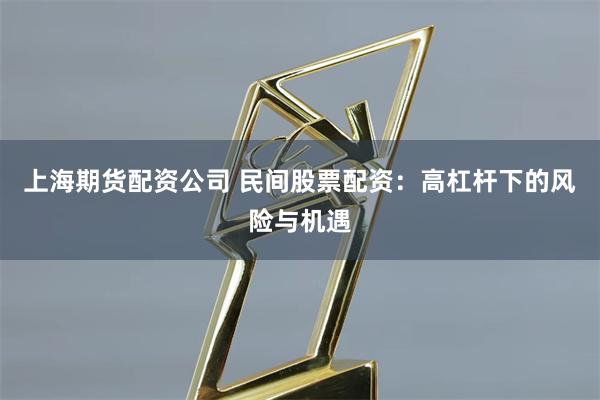 上海期货配资公司 民间股票配资：高杠杆下的风险与机遇