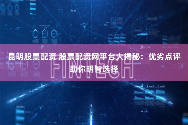 昆明股票配资 股票配资网平台大揭秘：优劣点评助你明智选择