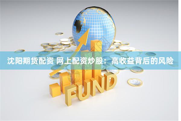 沈阳期货配资 网上配资炒股：高收益背后的风险