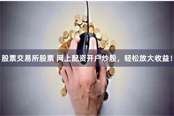 股票交易所股票 网上配资开户炒股，轻松放大收益！