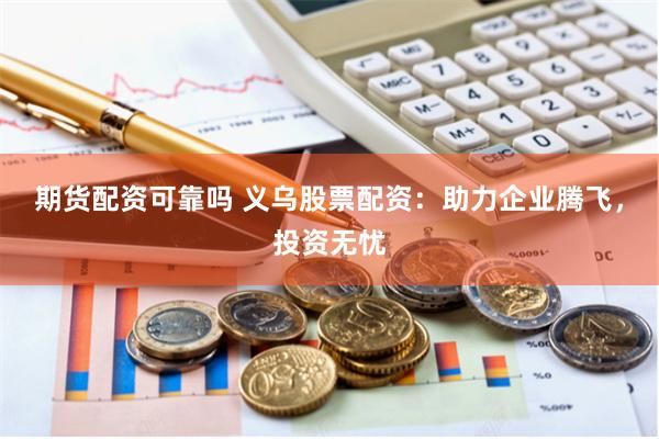 期货配资可靠吗 义乌股票配资：助力企业腾飞，投资无忧