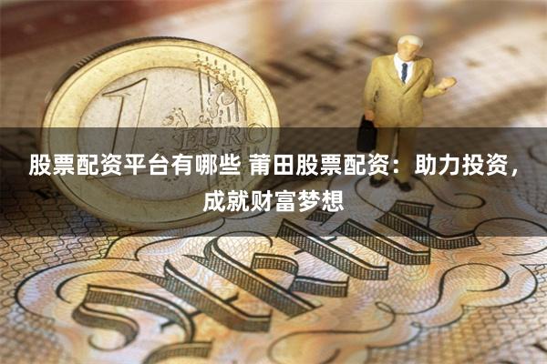股票配资平台有哪些 莆田股票配资：助力投资，成就财富梦想
