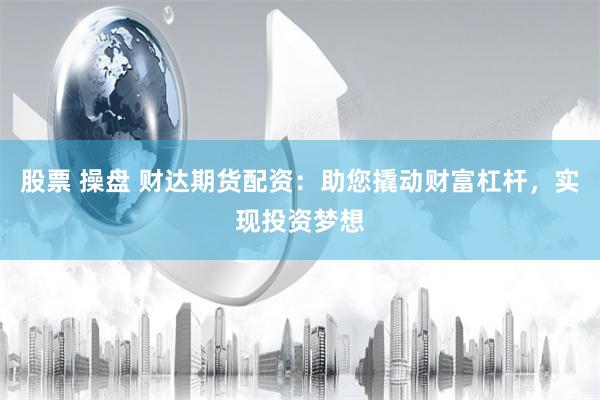 股票 操盘 财达期货配资：助您撬动财富杠杆，实现投资梦想