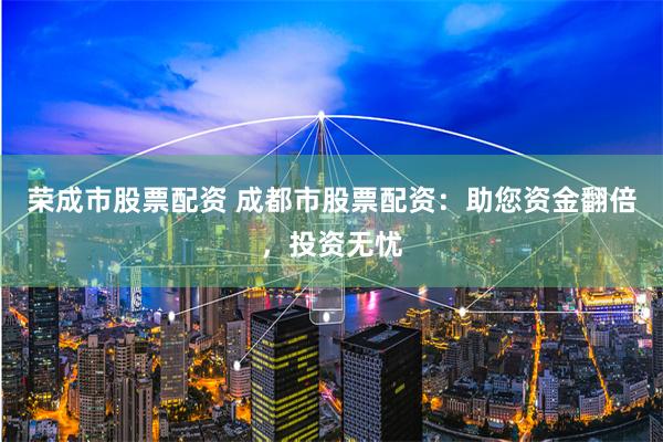 荣成市股票配资 成都市股票配资：助您资金翻倍，投资无忧