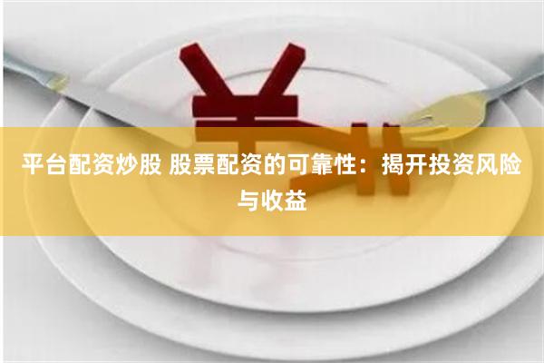 平台配资炒股 股票配资的可靠性：揭开投资风险与收益