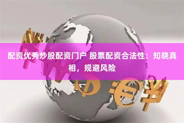 配资优秀炒股配资门户 股票配资合法性：知晓真相，规避风险