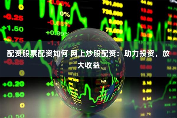 配资股票配资如何 网上炒股配资：助力投资，放大收益
