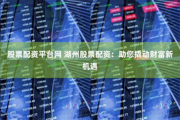 股票配资平台网 湖州股票配资：助您撬动财富新机遇