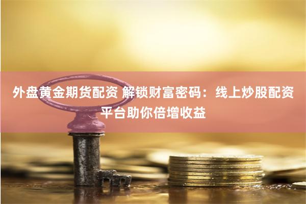 外盘黄金期货配资 解锁财富密码：线上炒股配资平台助你倍增收益