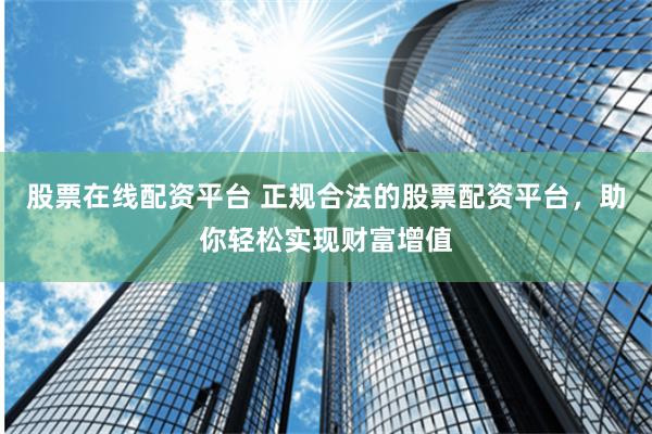 股票在线配资平台 正规合法的股票配资平台，助你轻松实现财富增值