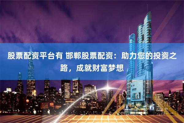 股票配资平台有 邯郸股票配资：助力您的投资之路，成就财富梦想