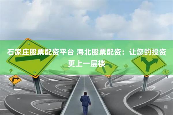 石家庄股票配资平台 海北股票配资：让您的投资更上一层楼