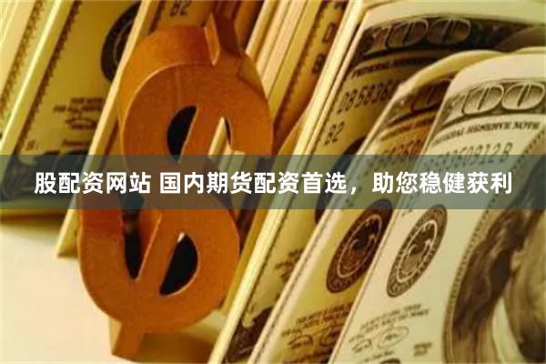 股配资网站 国内期货配资首选，助您稳健获利