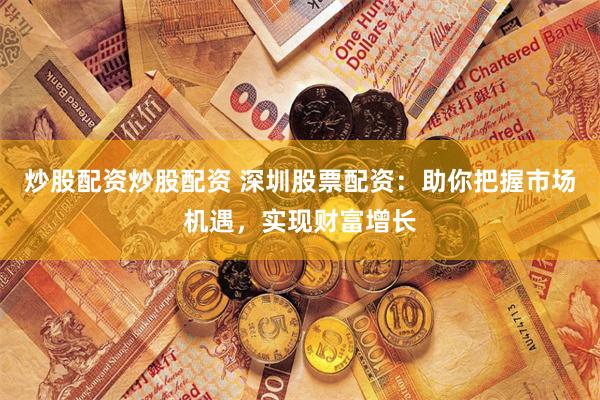 炒股配资炒股配资 深圳股票配资：助你把握市场机遇，实现财富增长