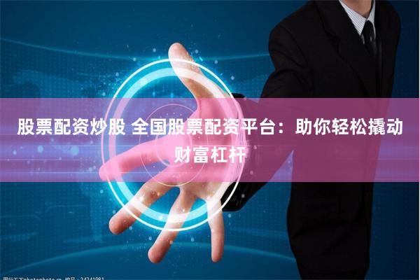 股票配资炒股 全国股票配资平台：助你轻松撬动财富杠杆