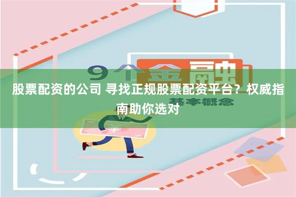 股票配资的公司 寻找正规股票配资平台？权威指南助你选对