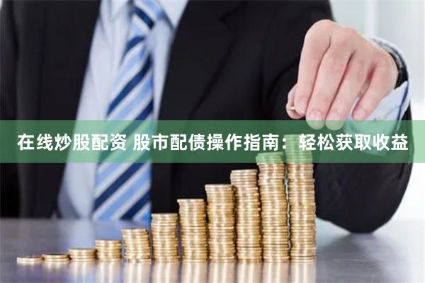 在线炒股配资 股市配债操作指南：轻松获取收益