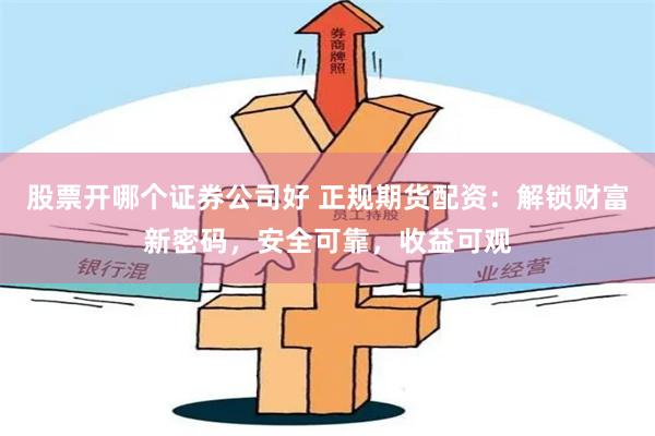 股票开哪个证券公司好 正规期货配资：解锁财富新密码，安全可靠，收益可观