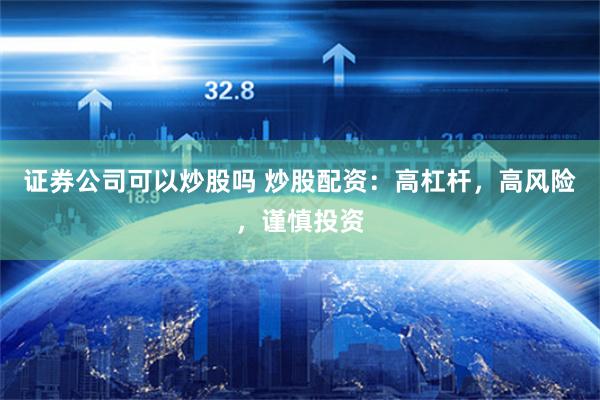 证券公司可以炒股吗 炒股配资：高杠杆，高风险，谨慎投资