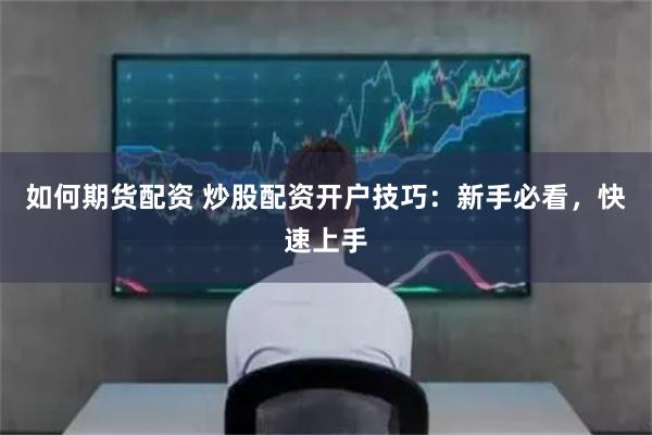 如何期货配资 炒股配资开户技巧：新手必看，快速上手