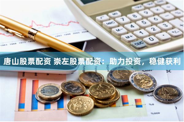 唐山股票配资 崇左股票配资：助力投资，稳健获利