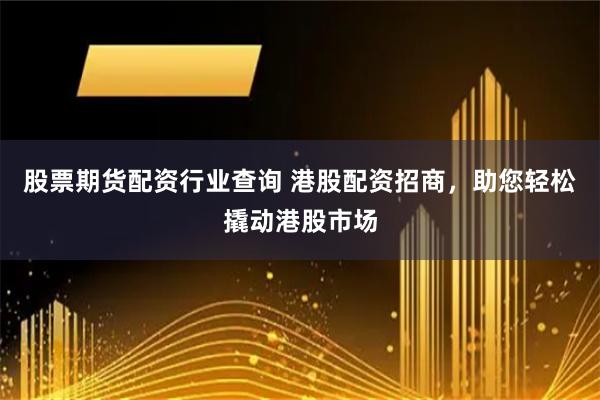 股票期货配资行业查询 港股配资招商，助您轻松撬动港股市场