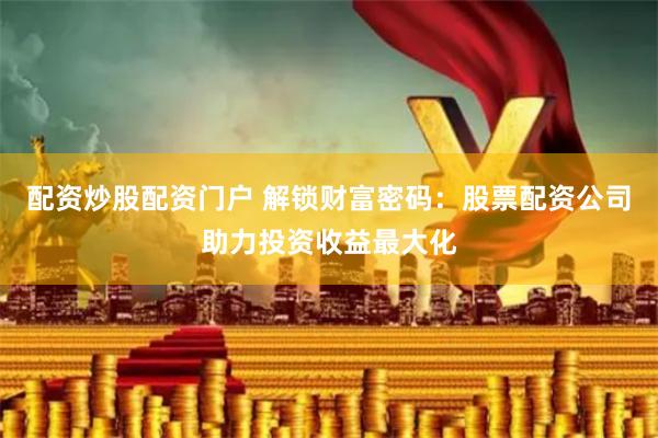 配资炒股配资门户 解锁财富密码：股票配资公司助力投资收益最大化