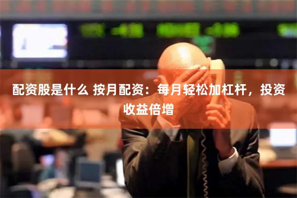 配资股是什么 按月配资：每月轻松加杠杆，投资收益倍增