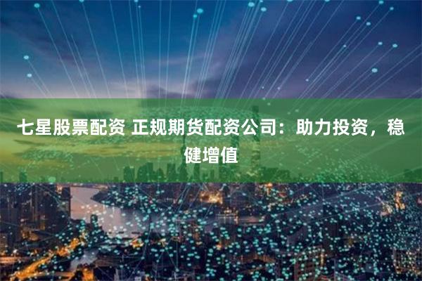 七星股票配资 正规期货配资公司：助力投资，稳健增值