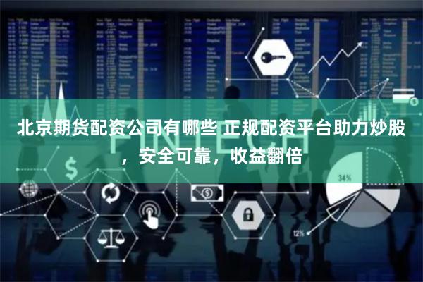 北京期货配资公司有哪些 正规配资平台助力炒股，安全可靠，收益翻倍