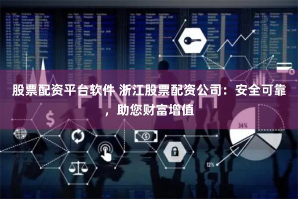 股票配资平台软件 浙江股票配资公司：安全可靠，助您财富增值