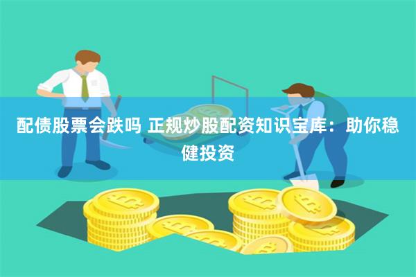 配债股票会跌吗 正规炒股配资知识宝库：助你稳健投资