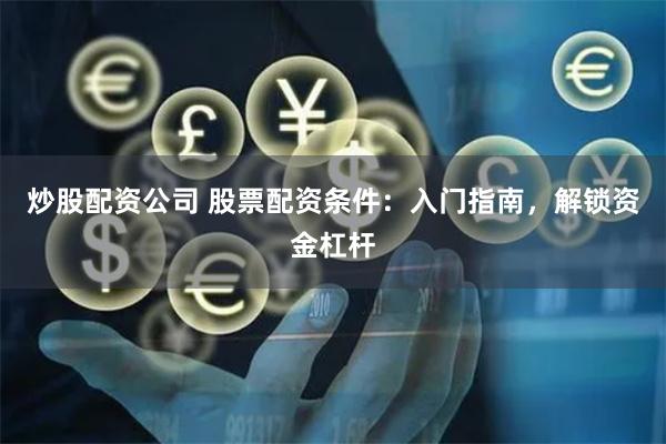 炒股配资公司 股票配资条件：入门指南，解锁资金杠杆
