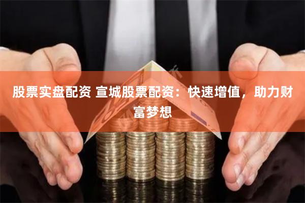 股票实盘配资 宣城股票配资：快速增值，助力财富梦想