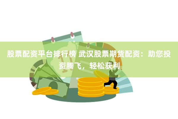 股票配资平台排行榜 武汉股票期货配资：助您投资腾飞，轻松获利