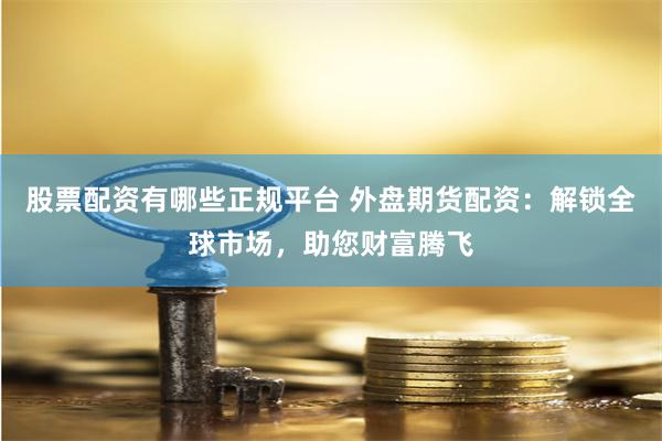 股票配资有哪些正规平台 外盘期货配资：解锁全球市场，助您财富腾飞