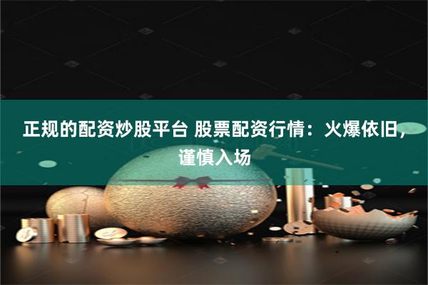 正规的配资炒股平台 股票配资行情：火爆依旧，谨慎入场