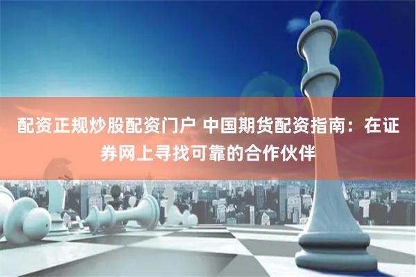 配资正规炒股配资门户 中国期货配资指南：在证券网上寻找可靠的合作伙伴