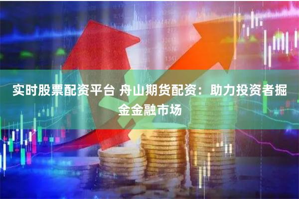 实时股票配资平台 舟山期货配资：助力投资者掘金金融市场