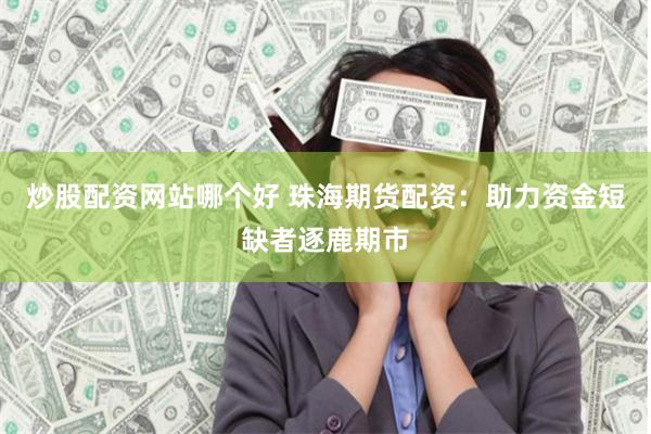 炒股配资网站哪个好 珠海期货配资：助力资金短缺者逐鹿期市