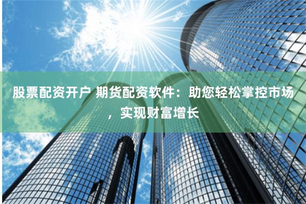 股票配资开户 期货配资软件：助您轻松掌控市场，实现财富增长