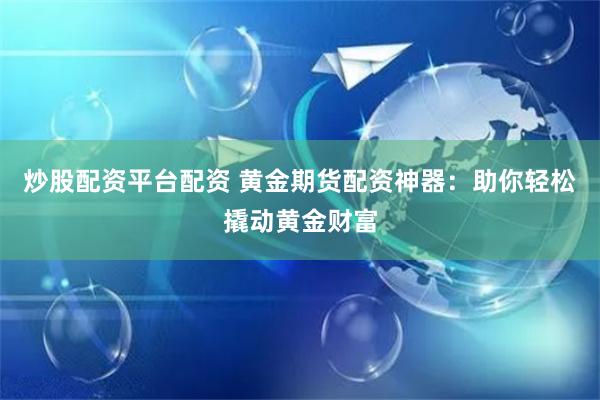 炒股配资平台配资 黄金期货配资神器：助你轻松撬动黄金财富