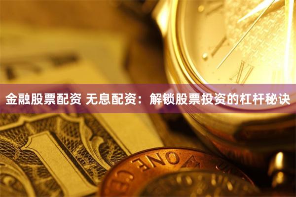 金融股票配资 无息配资：解锁股票投资的杠杆秘诀